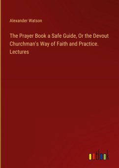 The Prayer Book a Safe Guide, Or the Devout Churchman's Way of Faith and Practice. Lectures - Watson, Alexander