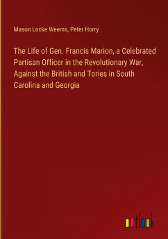 The Life of Gen. Francis Marion, a Celebrated Partisan Officer in the Revolutionary War, Against the British and Tories in South Carolina and Georgia