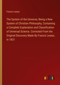 The System of the Universe, Being a New System of Christian Philosophy, Containing a Complete Explanation and Classification of Universal Science. Corrected From the Original Discovery Made By Francis Leseur, In 1831 - Leseur, Francis