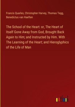 The School of the Heart: or, The Heart of Itself Gone Away from God, Brought Back Again to Him; and Instructed by Him. With The Learning of the Heart; and Hieroglyphics of the Life of Man
