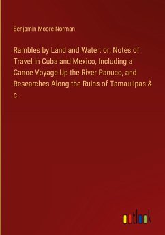 Rambles by Land and Water: or, Notes of Travel in Cuba and Mexico, Including a Canoe Voyage Up the River Panuco, and Researches Along the Ruins of Tamaulipas & c. - Norman, Benjamin Moore