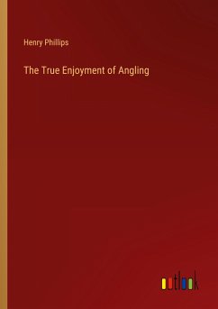 The True Enjoyment of Angling - Phillips, Henry
