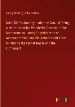 Niels Klim's Journey Under the Ground; Being a Narrative of his Wonderful Descent to the Subterranean Lands; Together with an Account of the Sensible Animals and Trees Inhabiting the Planet Nazar and the Firmament