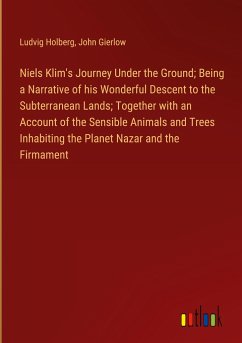 Niels Klim's Journey Under the Ground; Being a Narrative of his Wonderful Descent to the Subterranean Lands; Together with an Account of the Sensible Animals and Trees Inhabiting the Planet Nazar and the Firmament - Holberg, Ludvig; Gierlow, John