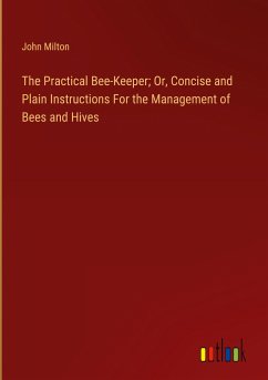 The Practical Bee-Keeper; Or, Concise and Plain Instructions For the Management of Bees and Hives - Milton, John