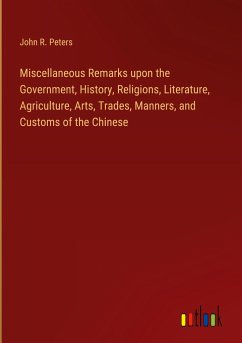 Miscellaneous Remarks upon the Government, History, Religions, Literature, Agriculture, Arts, Trades, Manners, and Customs of the Chinese