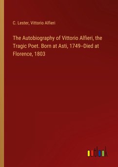 The Autobiography of Vittorio Alfieri, the Tragic Poet. Born at Asti, 1749--Died at Florence, 1803