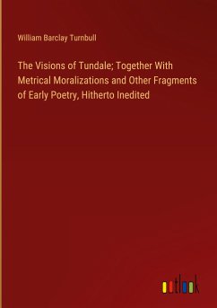 The Visions of Tundale; Together With Metrical Moralizations and Other Fragments of Early Poetry, Hitherto Inedited