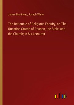 The Rationale of Religious Enquiry, or, The Question Stated of Reason, the Bible, and the Church; in Six Lectures