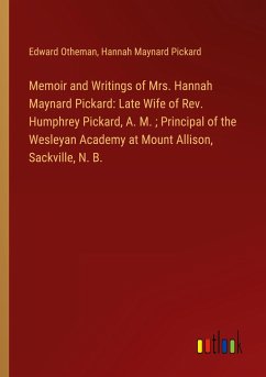 Memoir and Writings of Mrs. Hannah Maynard Pickard: Late Wife of Rev. Humphrey Pickard, A. M. ; Principal of the Wesleyan Academy at Mount Allison, Sackville, N. B. - Otheman, Edward; Pickard, Hannah Maynard