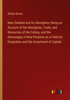 New Zealand and Its Aborigines: Being an Account of the Aborigines, Trade, and Resources of the Colony, and the Advantages it Now Presents as a Field for Emigration and the Investment of Capital - Brown, William