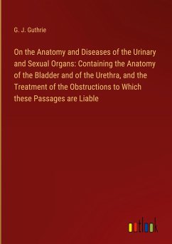On the Anatomy and Diseases of the Urinary and Sexual Organs: Containing the Anatomy of the Bladder and of the Urethra, and the Treatment of the Obstructions to Which these Passages are Liable