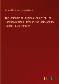 The Rationale of Religious Enquiry, or, The Question Stated of Reason, the Bible, and the Church; in Six Lectures