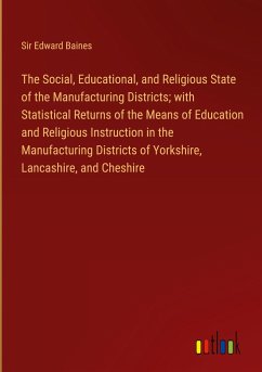 The Social, Educational, and Religious State of the Manufacturing Districts; with Statistical Returns of the Means of Education and Religious Instruction in the Manufacturing Districts of Yorkshire, Lancashire, and Cheshire - Baines, Edward