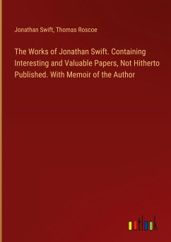 The Works of Jonathan Swift. Containing Interesting and Valuable Papers, Not Hitherto Published. With Memoir of the Author