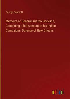 Memoirs of General Andrew Jackson, Containing a full Account of his Indian Campaigns, Defence of New Orleans