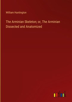The Arminian Skeleton; or, The Arminian Dissected and Anatomized - Huntington, William
