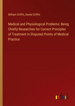 Medical and Physiological Problems: Being Chiefly Researches for Correct Principles of Treatment in Disputed Points of Medical Practice
