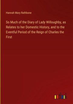 So Much of the Diary of Lady Willoughby, as Relates to her Domestic History, and to the Eventful Period of the Reign of Charles the First