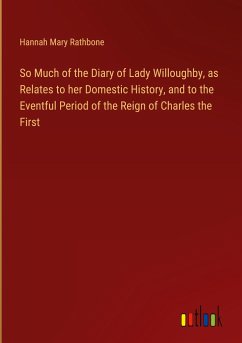 So Much of the Diary of Lady Willoughby, as Relates to her Domestic History, and to the Eventful Period of the Reign of Charles the First - Rathbone, Hannah Mary