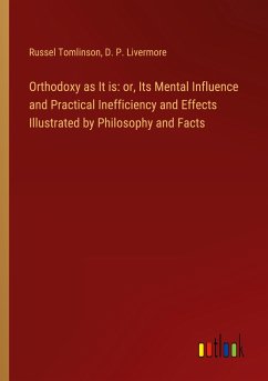 Orthodoxy as It is: or, Its Mental Influence and Practical Inefficiency and Effects Illustrated by Philosophy and Facts