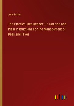 The Practical Bee-Keeper; Or, Concise and Plain Instructions For the Management of Bees and Hives