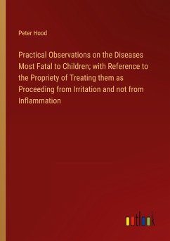 Practical Observations on the Diseases Most Fatal to Children; with Reference to the Propriety of Treating them as Proceeding from Irritation and not from Inflammation - Hood, Peter