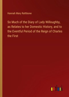 So Much of the Diary of Lady Willoughby, as Relates to her Domestic History, and to the Eventful Period of the Reign of Charles the First