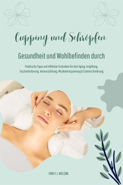 Gesundheit und Wohlbefinden durch Schröpfen und Cupping (Praktische Tipps und effektive Techniken für Anti-Aging, Entgiftung, Faszienlockerung, Immunstärkung, Muskelentspannung und Schmerzlinderung) (eBook, ePUB) - J. Wilson, Emily