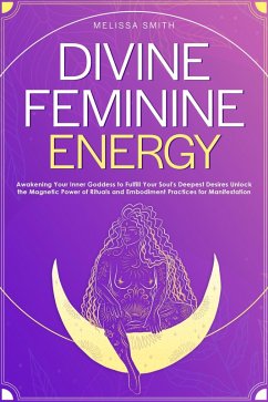 Divine Feminine Energy:Awakening Your Inner Goddess to Fulfill Your Soul's Deepest Desires Unlock the Magnetic Power of Rituals and Embodiment Practices for Manifestation (eBook, ePUB) - Smith, Melissa