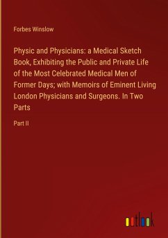 Physic and Physicians: a Medical Sketch Book, Exhibiting the Public and Private Life of the Most Celebrated Medical Men of Former Days; with Memoirs of Eminent Living London Physicians and Surgeons. In Two Parts