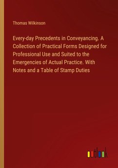 Every-day Precedents in Conveyancing. A Collection of Practical Forms Designed for Professional Use and Suited to the Emergencies of Actual Practice. With Notes and a Table of Stamp Duties - Wilkinson, Thomas