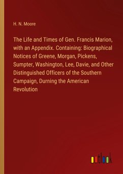 The Life and Times of Gen. Francis Marion, with an Appendix. Containing: Biographical Notices of Greene, Morgan, Pickens, Sumpter, Washington, Lee, Davie, and Other Distinguished Officers of the Southern Campaign, Durning the American Revolution