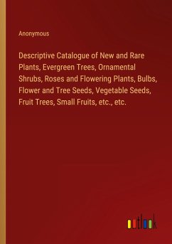 Descriptive Catalogue of New and Rare Plants, Evergreen Trees, Ornamental Shrubs, Roses and Flowering Plants, Bulbs, Flower and Tree Seeds, Vegetable Seeds, Fruit Trees, Small Fruits, etc., etc.