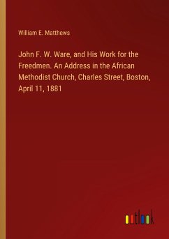 John F. W. Ware, and His Work for the Freedmen. An Address in the African Methodist Church, Charles Street, Boston, April 11, 1881