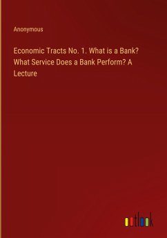 Economic Tracts No. 1. What is a Bank? What Service Does a Bank Perform? A Lecture - Anonymous