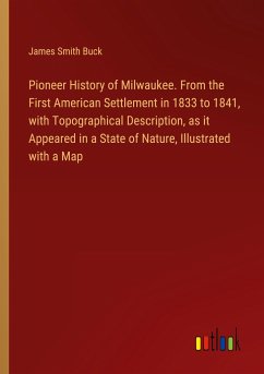 Pioneer History of Milwaukee. From the First American Settlement in 1833 to 1841, with Topographical Description, as it Appeared in a State of Nature, Illustrated with a Map - Buck, James Smith