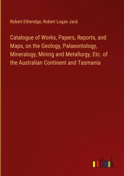 Catalogue of Works, Papers, Reports, and Maps, on the Geology, Palaeontology, Mineralogy, Mining and Metallurgy, Etc. of the Australian Continent and Tasmania - Etheridge, Robert; Jack, Robert Logan