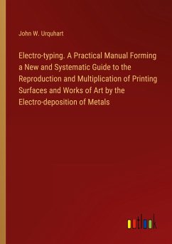Electro-typing. A Practical Manual Forming a New and Systematic Guide to the Reproduction and Multiplication of Printing Surfaces and Works of Art by the Electro-deposition of Metals