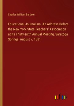 Educational Journalism. An Address Before the New York State Teachers' Association at its Thirty-sixth Annual Meeting, Saratoga Springs, August 7, 1881