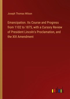 Emancipation. Its Course and Progress from 1102 to 1875, with a Cursory Review of President Lincoln's Proclamation, and the XIII Amendment