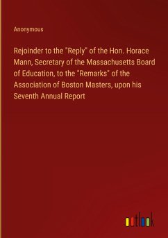 Rejoinder to the "Reply" of the Hon. Horace Mann, Secretary of the Massachusetts Board of Education, to the "Remarks" of the Association of Boston Masters, upon his Seventh Annual Report