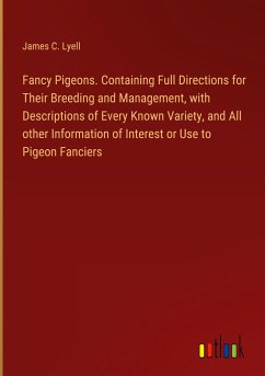 Fancy Pigeons. Containing Full Directions for Their Breeding and Management, with Descriptions of Every Known Variety, and All other Information of Interest or Use to Pigeon Fanciers - Lyell, James C.
