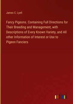 Fancy Pigeons. Containing Full Directions for Their Breeding and Management, with Descriptions of Every Known Variety, and All other Information of Interest or Use to Pigeon Fanciers