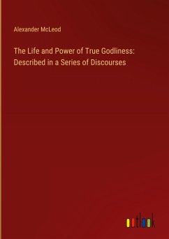 The Life and Power of True Godliness: Described in a Series of Discourses