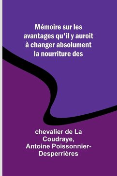 Mémoire sur les avantages qu'il y auroit à changer absolument la nourriture des - Coudraye, Chevalier de; Poissonnier-Desperrières, Antoine