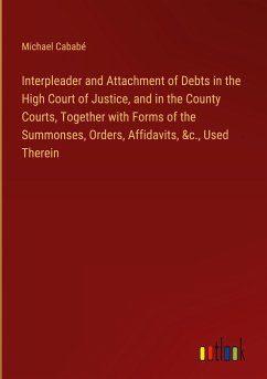 Interpleader and Attachment of Debts in the High Court of Justice, and in the County Courts, Together with Forms of the Summonses, Orders, Affidavits, &c., Used Therein - Cababé, Michael
