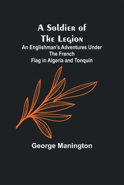 A Soldier of the Legion;An Englishman's Adventures Under the French Flag in Algeria and Tonquin - Manington, George