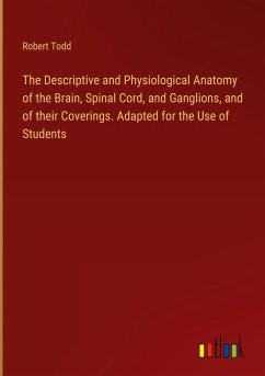 The Descriptive and Physiological Anatomy of the Brain, Spinal Cord, and Ganglions, and of their Coverings. Adapted for the Use of Students - Todd, Robert