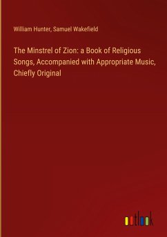 The Minstrel of Zion: a Book of Religious Songs, Accompanied with Appropriate Music, Chiefly Original - Hunter, William; Wakefield, Samuel